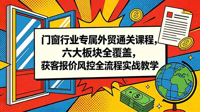 门窗行业专属外贸通关课程，六大板块全覆盖，获客报价风控全流程实战教学