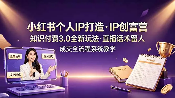 小红书个人IP打造创富营，知识付费3.0全新玩法，直播话术留人成交全流程系统教学