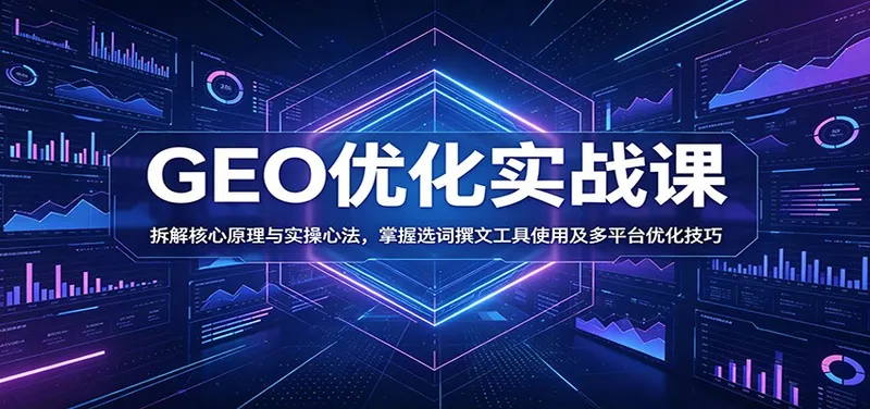 GEO优化实战课：拆解核心原理与实操心法，掌握选词撰文工具使用及多平台优化技巧