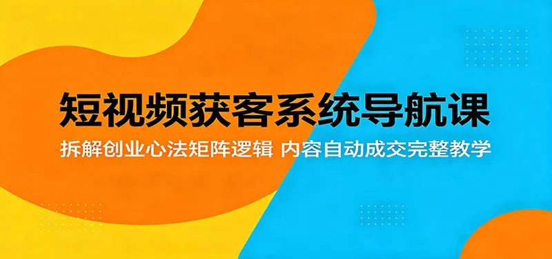 短视频获客系统导航课：拆解创业心法矩阵逻辑，内容自动成交完整教学