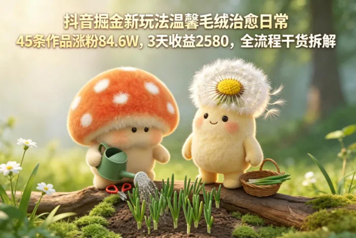 60a1be23b65b897f9822790817b64a20.jpeg 抖音掘金新玩法温馨毛绒治愈日常,45条作品涨粉84.6W,3天收益2580,全流程干货拆解