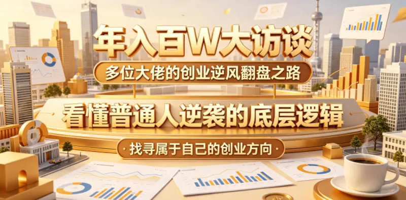 年入百W大访谈，多位大佬的创业逆风翻盘之路，看懂普通人逆袭的底层逻辑，找寻属于自己的创业方向(更新0615)