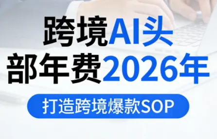 aa5f7fc1d6e4abaa8577bb44e90715d3.png 跨境AI头部年费2026年,打造跨境爆款SOP(更新5月)