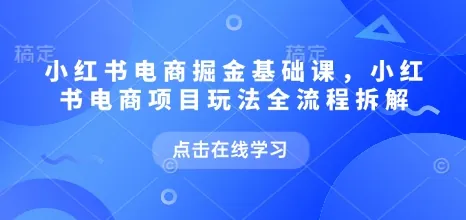 小红书电商掘金课，小红书电商项目玩法全流程拆解（更新9月）