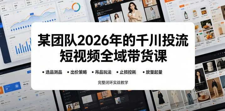 某团队2026年的千川投流短视频全域带货课，从选品测品、吊品玩法、止损控耗到放量起量，完整闭环实战教学
