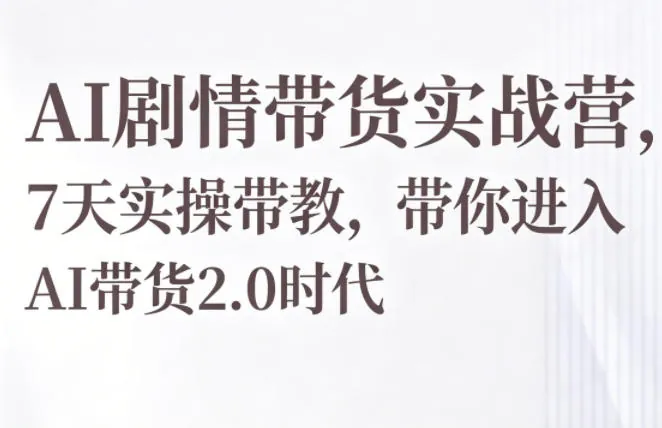 AI剧情带货实战营,7天实操带教,带你进入AI带货2.0时代