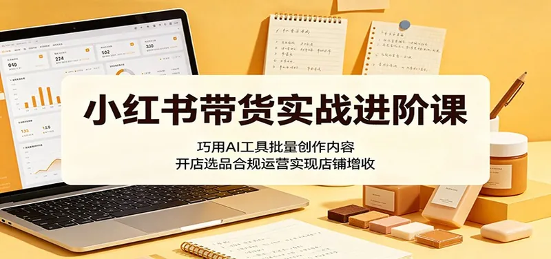 小红书带货实战进阶课：巧用AI工具批量创作内容，开店选品合规运营实现店铺增收