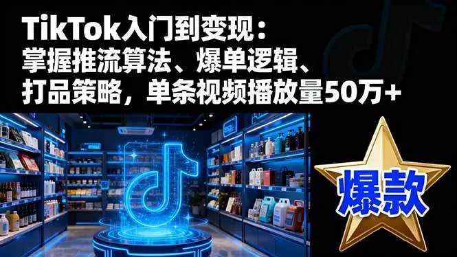 （16367期）TikTok入门到变现：掌握推流算法、爆单逻辑、打品策略，单条视频播放量50w