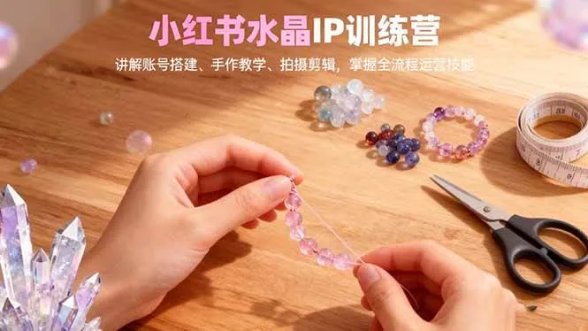 （16475期）小红书水晶IP训练营，讲解账号搭建、手作教学、拍摄剪辑，全流程运营技能