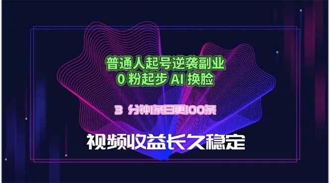 （18461期）普通人起号逆袭副业，0 粉起步 AI 换脸，3 分钟1条日创100条视频收益长久稳定