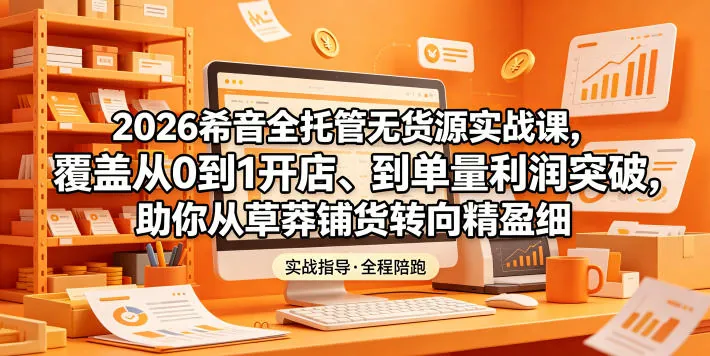 2026希音全托管无货源实战课，覆盖从0到1开店、到单量利润突破，助你从草莽铺货转向精细化盈利