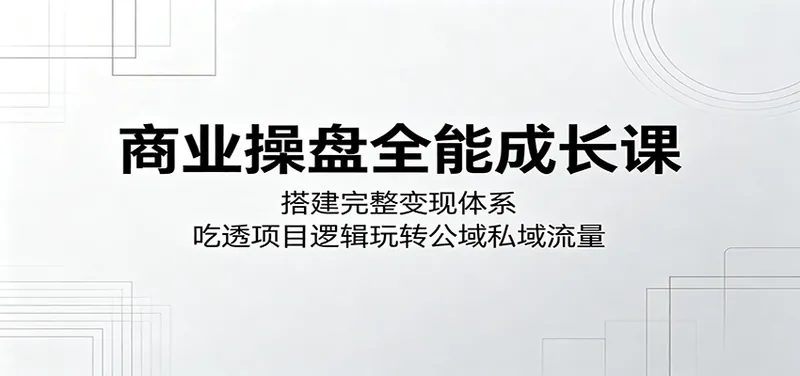 商业操盘全能成长课：搭建完整变现体系，吃透项目逻辑玩转公域私域流量