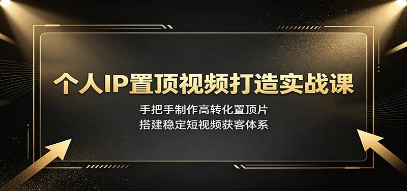 个人IP置顶视频打造实战课：手把手制作高转化置顶片，搭建稳定短视频获客体系