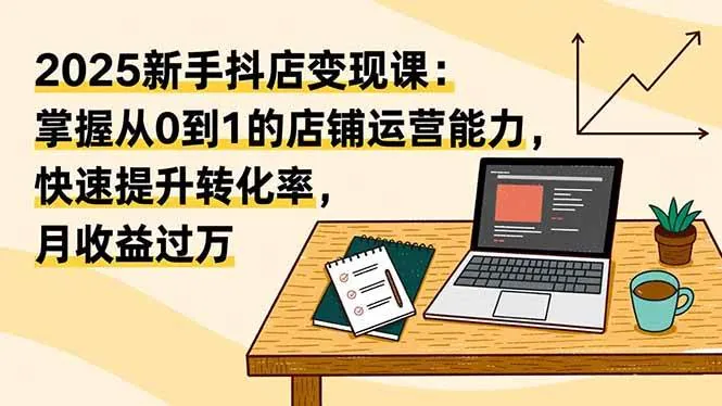 80066d944408f6c803f1d67e70992267.jpeg (16606期)2025新手抖店变现课:掌握从0到1的店铺运营能力,快速提升转化率,月收过万