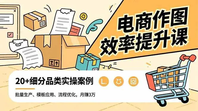 （16680期）电商作图效率提升课，批量生产、模板应用、流程优化，20+细分品类实操案例，月赚3万