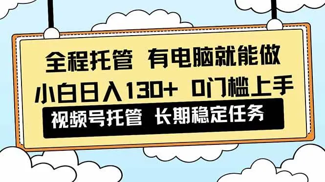 （16652期）全程托管 解放双手，小白日入130+，视频号 0门槛上手实操