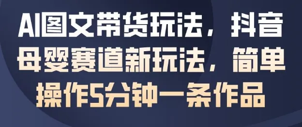764762c39e2a7f10f680541165351de2.jpeg AI图文带货玩法,抖音母婴赛道新玩法,简单操作5分钟一条作品
