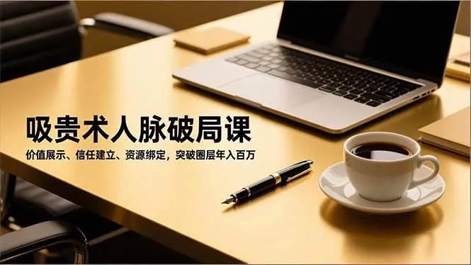 （16682期）吸贵术人脉破局课，价值展示、信任建立、资源绑定，突破圈层年入百万