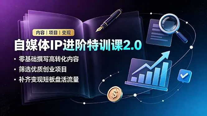 自媒体IP进阶特训课2.0，零基础撰写高转化内容，筛选优质创业项目，补齐变现短板盘活流量
