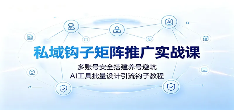 私域钩子矩阵推广实战课：多账号安全搭建养号避坑，AI工具批量设计引流钩子教程