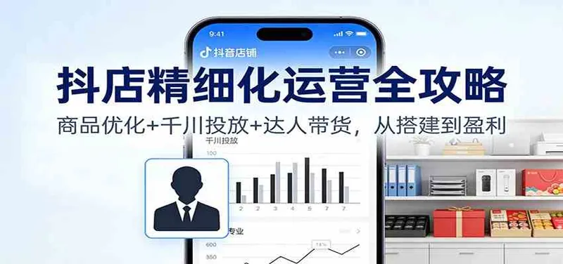 f36758b0bc24d330df53ec18ad108df2.jpeg 抖店精细化运营全攻略:商品优化+千川投放+ 达人带货,从搭建到盈利
