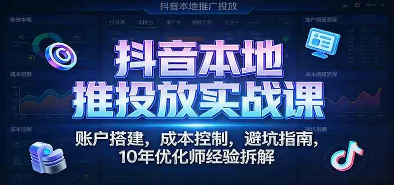 抖音本地推投放实战课：账户搭建，成本控制，避坑指南，10年优化师经验拆解