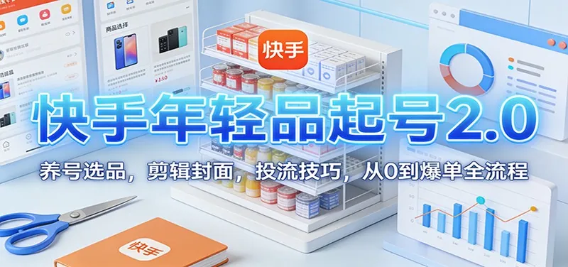 快手年轻品起号2.0：养号选品，剪辑封面，投流技巧，从0到爆单全流程