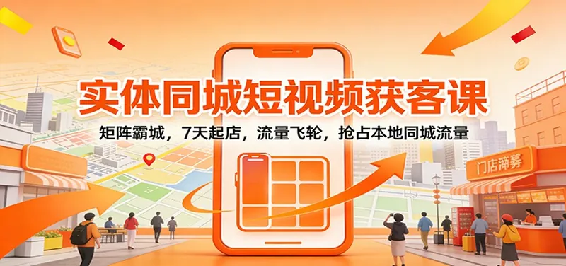 实体同城短视频获客课：矩阵霸城，7天起店，流量飞轮，抢占本地同城流量