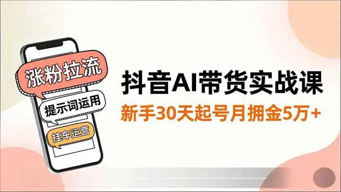 （16759期）抖音AI带货实战课，涨粉拉流、提示词运用、挂车运营，新手30天起号月佣金5万+