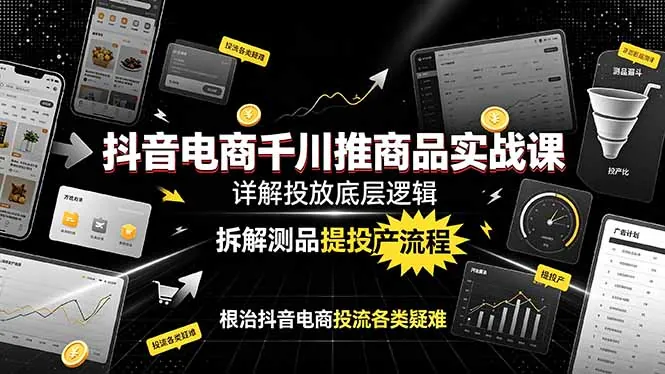 抖音电商千川推商品实战课：详解投放底层逻辑，拆解测品提投产流程，根治抖音电商投流各类疑难