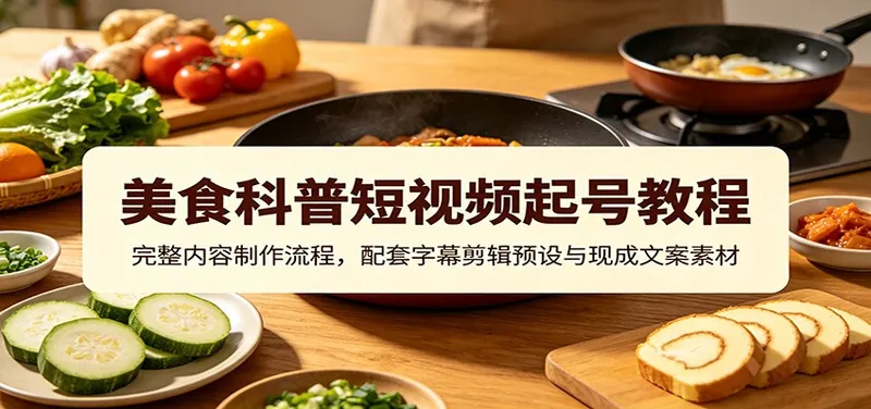 美食科普短视频起号教程：完整内容制作流程，配套字幕剪辑预设与现成文案素材