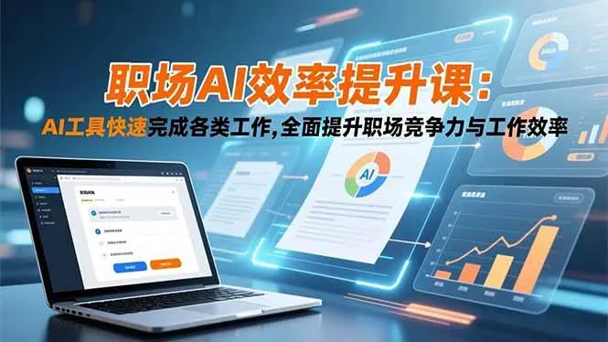 （16598期）职场AI效率提升课：AI工具快速完成各类工作,全面提升职场竞争力与工作效率