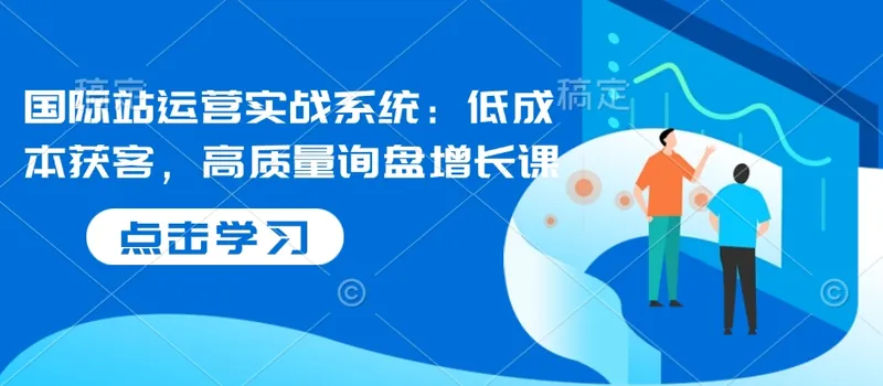 国际站运营实战系统：低成本获客，高质量询盘增长课（更新）