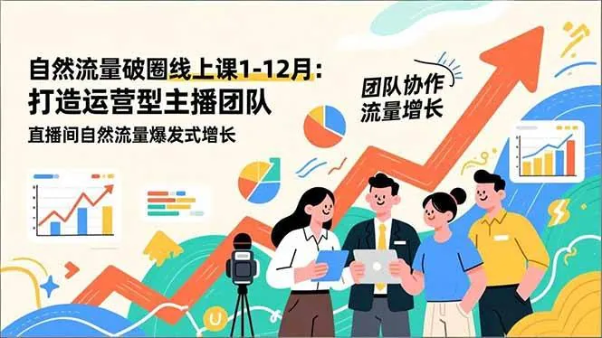 （16954期）自然流量破圈线上课1-12月更新：打造运营型主播团队 直播间自然流量爆发式增长