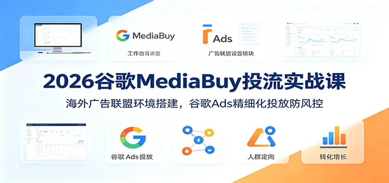 2026谷歌MediaBuy投流实战课：海外广告联盟环境搭建，谷歌Ads精细化投放防风控