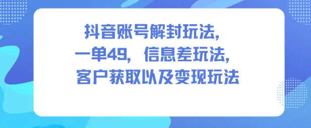 ec643cbbc60af663c7e718e3627b6a94.jpeg 抖音账号解封玩法,一单49,信息差玩法,客户获取以及变现玩法