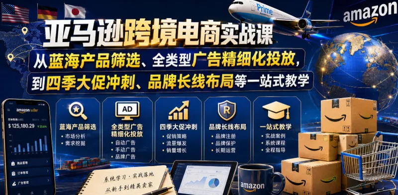 亚马逊跨境电商实战课，从蓝海产品筛选、全类型广告精细化投放，到四季大促冲刺、品牌长线布局等一站式教学(更新8月)