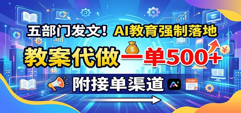 五部门发文！AI教育强制落地，教案代做一单500+，附接单渠道