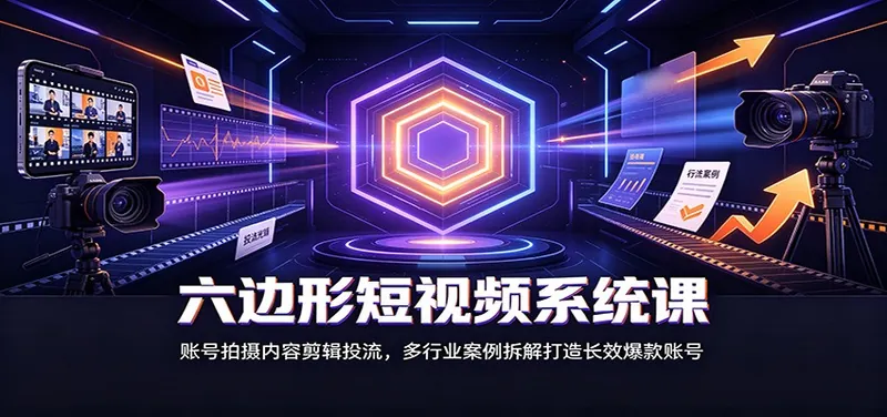 六边形短视频系统课：账号拍摄内容剪辑投流，多行业案例拆解打造长效爆款账号