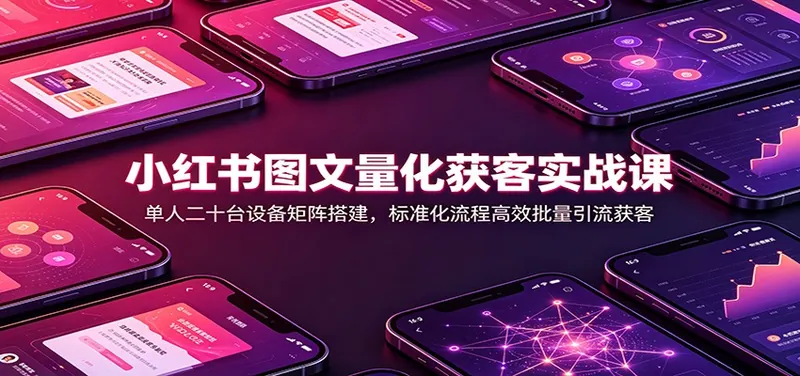 小红书图文量化获客实战课：单人二十台设备矩阵搭建，标准化流程高效批量引流获客