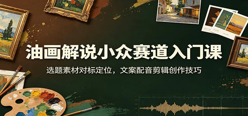 833e70ec45e866aec23923ad8f3602c9.jpeg 油画解说小众赛道入门课:选题素材对标定位,文案配音剪辑创作技巧