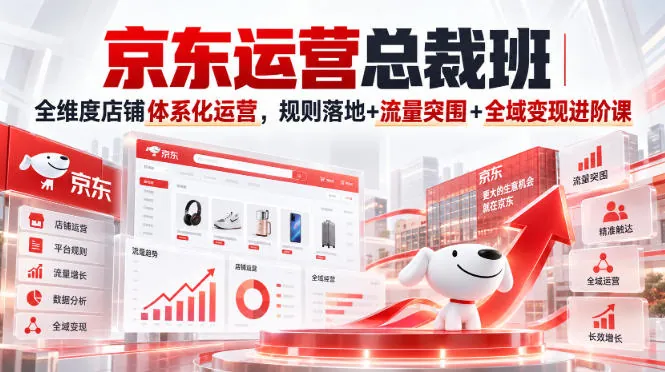 京东运营总裁班｜全维度店铺体系化运营，规则落地+流量突围+全域变现进阶课