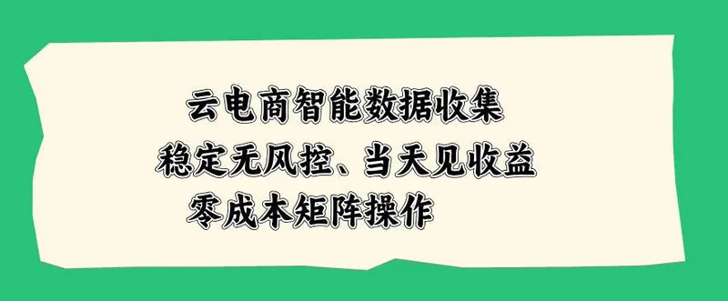 云电商智能数据收集，稳定无风控，当天做当天见收益，零成本矩阵操作【揭秘】