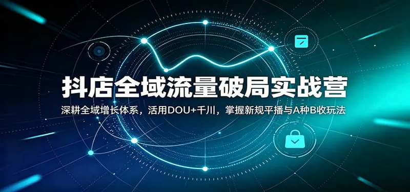 抖店全域流量破局实战营：深耕全域增长体系，活用DOU+千川，掌握新规平播与A种B收玩法