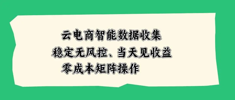 （20197期）云电商智能数据收集，稳定无风控，当天见收益，零成本矩阵操作
