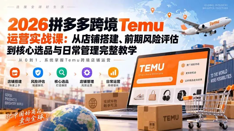 （20458期）2026拼多多跨境Temu运营实战课：从店铺搭建、前期风险评估到核心选品与日常管理完整教学